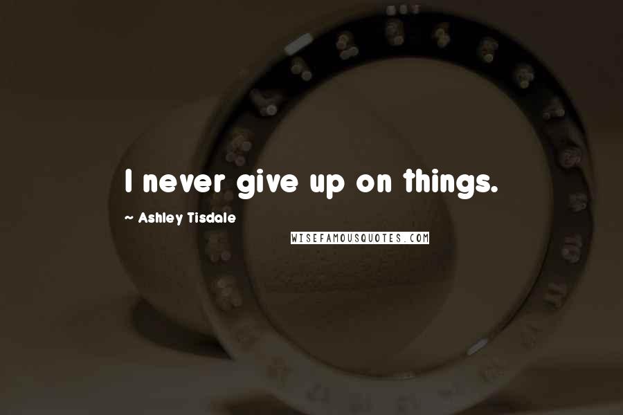 Ashley Tisdale Quotes: I never give up on things.