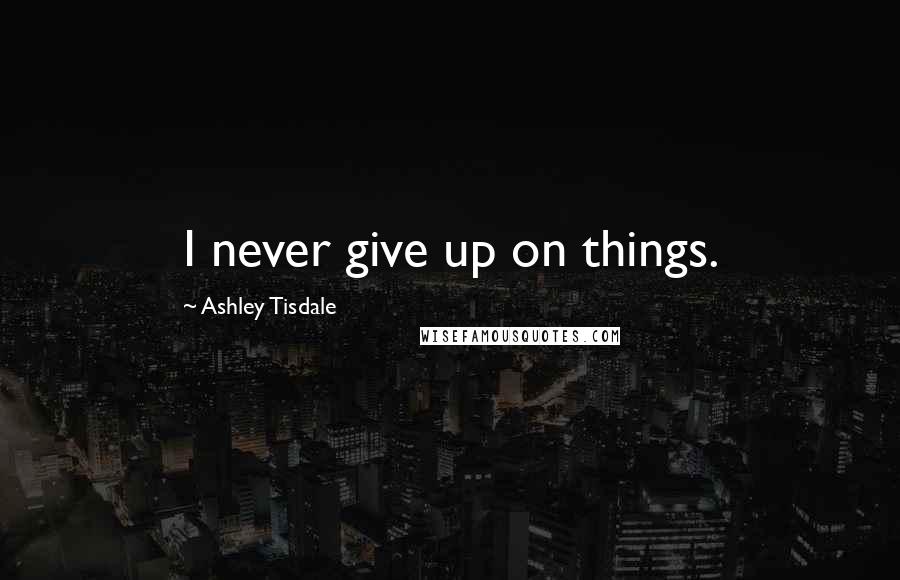 Ashley Tisdale Quotes: I never give up on things.