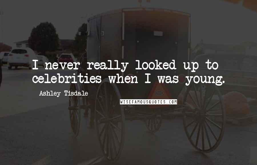 Ashley Tisdale Quotes: I never really looked up to celebrities when I was young.