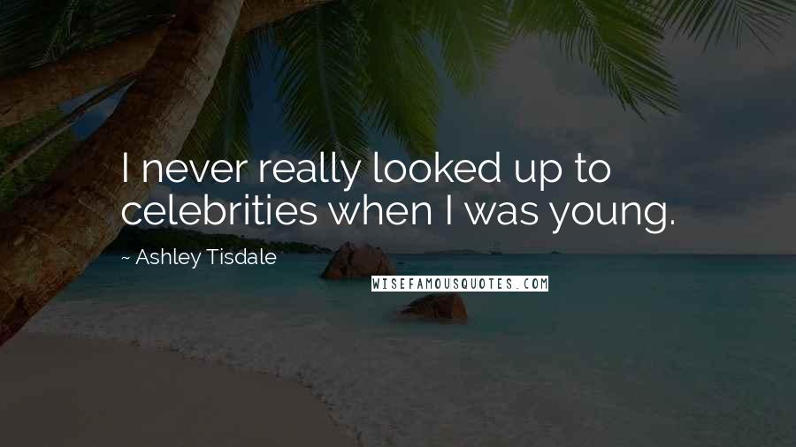 Ashley Tisdale Quotes: I never really looked up to celebrities when I was young.