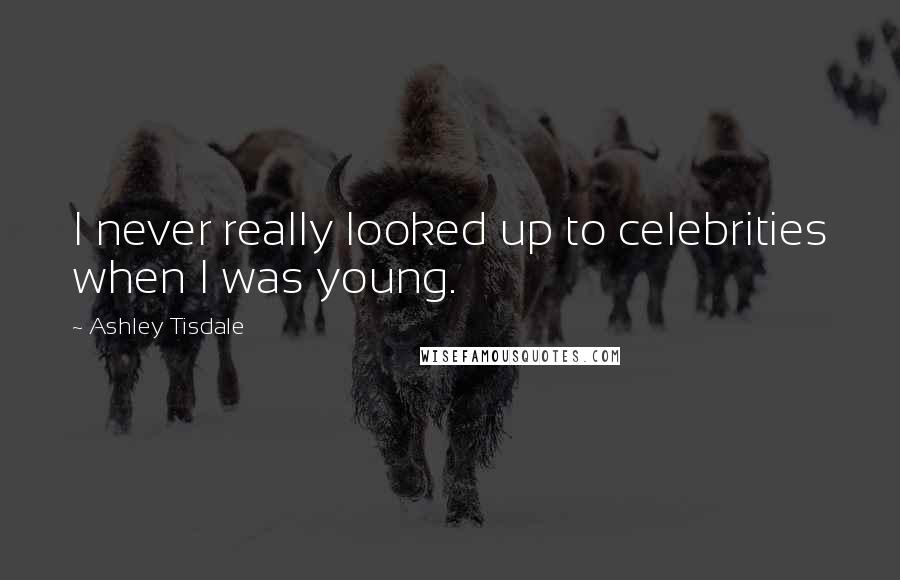 Ashley Tisdale Quotes: I never really looked up to celebrities when I was young.