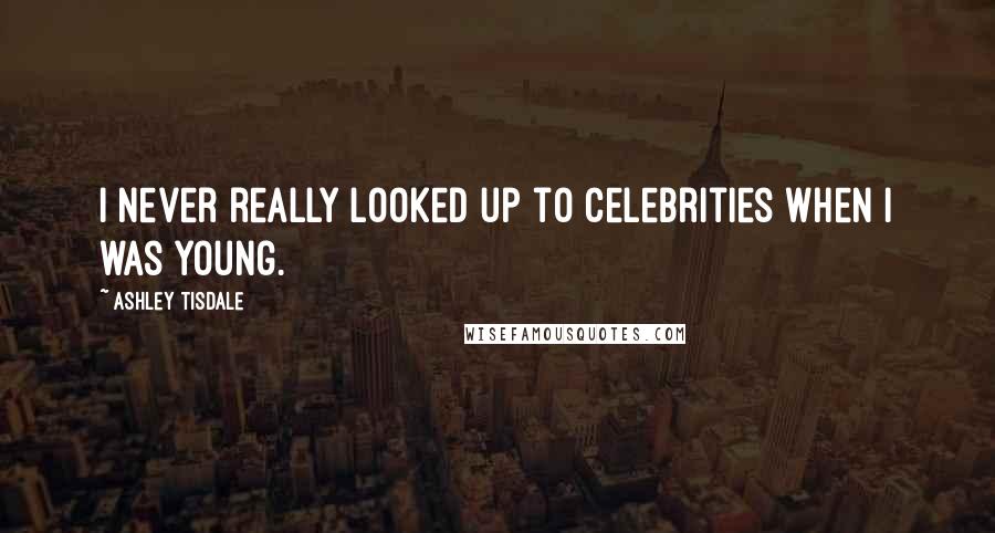 Ashley Tisdale Quotes: I never really looked up to celebrities when I was young.
