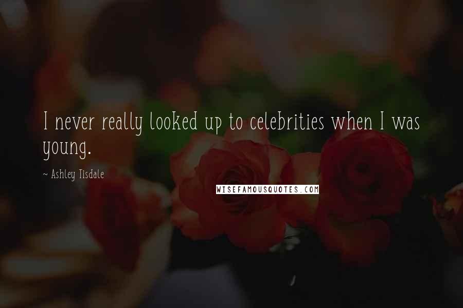 Ashley Tisdale Quotes: I never really looked up to celebrities when I was young.