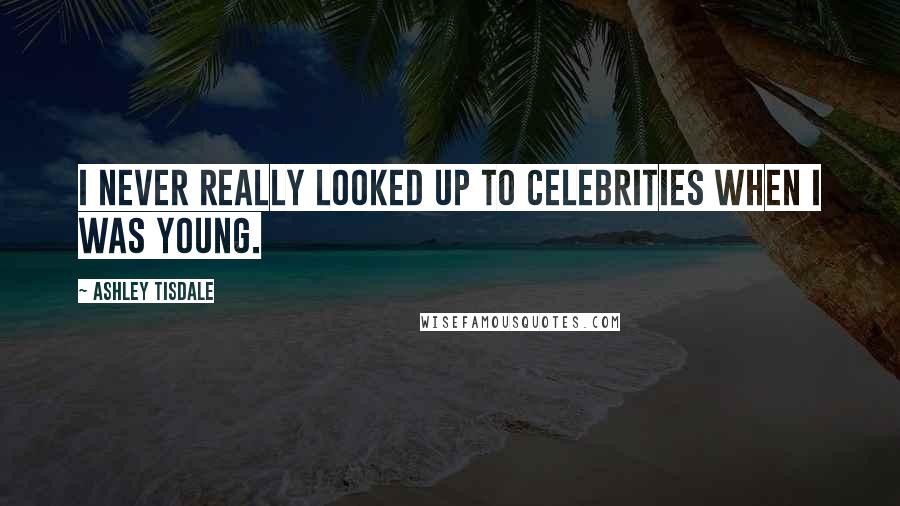 Ashley Tisdale Quotes: I never really looked up to celebrities when I was young.