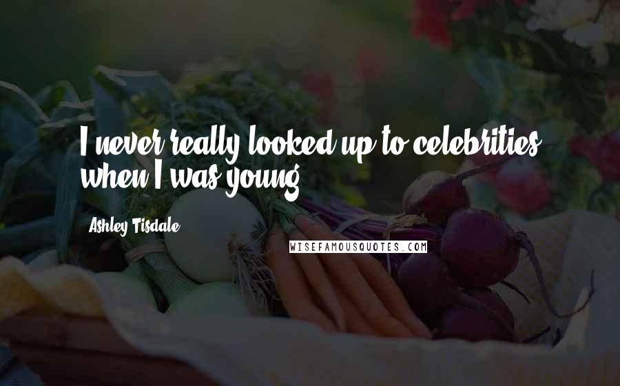Ashley Tisdale Quotes: I never really looked up to celebrities when I was young.