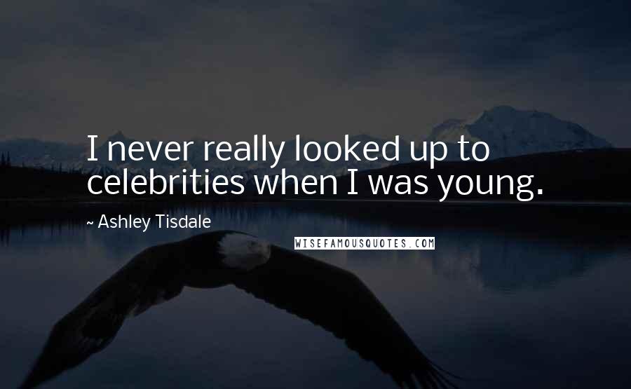 Ashley Tisdale Quotes: I never really looked up to celebrities when I was young.