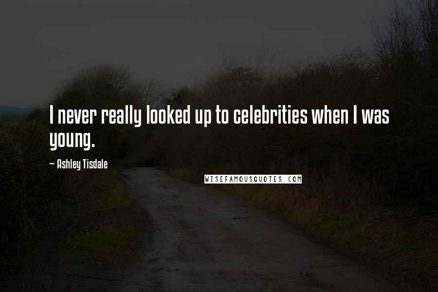 Ashley Tisdale Quotes: I never really looked up to celebrities when I was young.