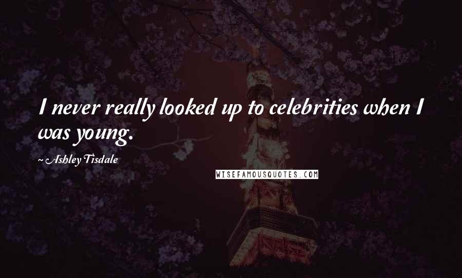 Ashley Tisdale Quotes: I never really looked up to celebrities when I was young.