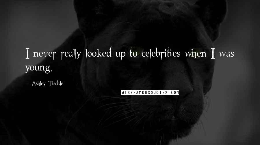Ashley Tisdale Quotes: I never really looked up to celebrities when I was young.