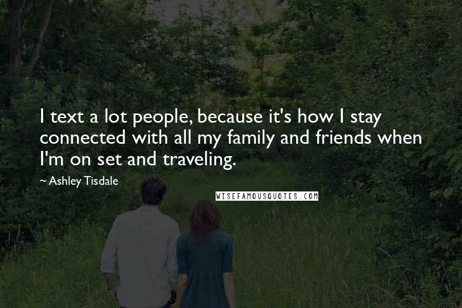 Ashley Tisdale Quotes: I text a lot people, because it's how I stay connected with all my family and friends when I'm on set and traveling.