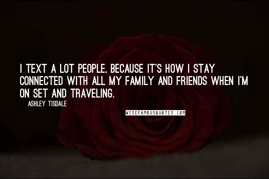 Ashley Tisdale Quotes: I text a lot people, because it's how I stay connected with all my family and friends when I'm on set and traveling.