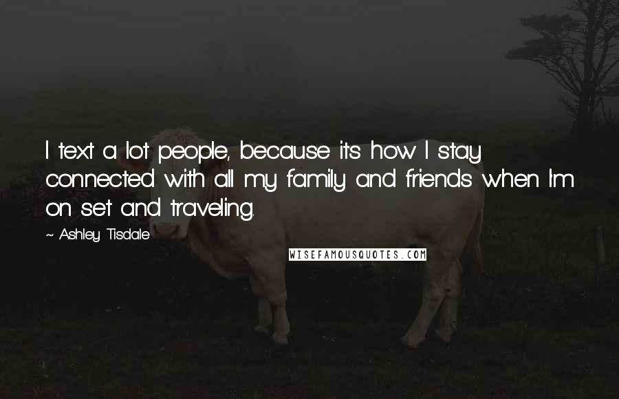 Ashley Tisdale Quotes: I text a lot people, because it's how I stay connected with all my family and friends when I'm on set and traveling.