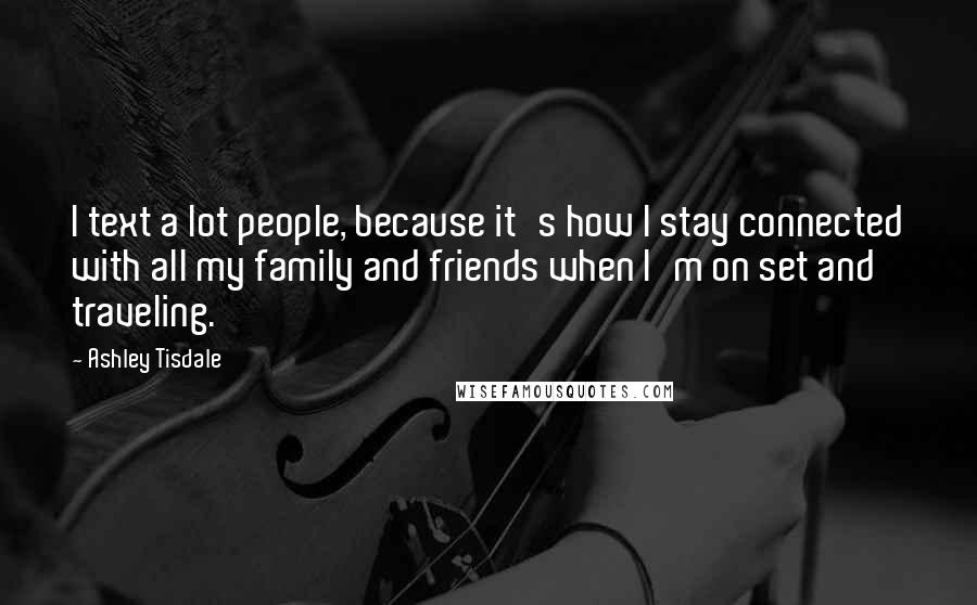 Ashley Tisdale Quotes: I text a lot people, because it's how I stay connected with all my family and friends when I'm on set and traveling.