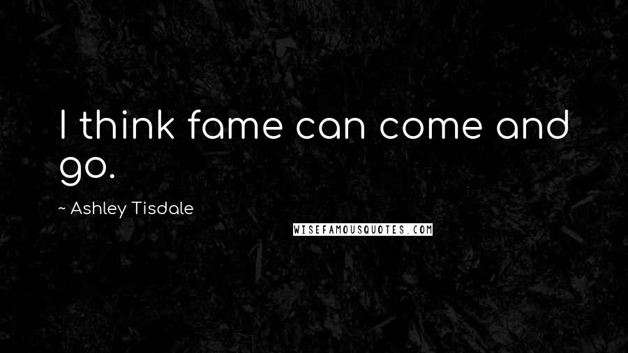 Ashley Tisdale Quotes: I think fame can come and go.