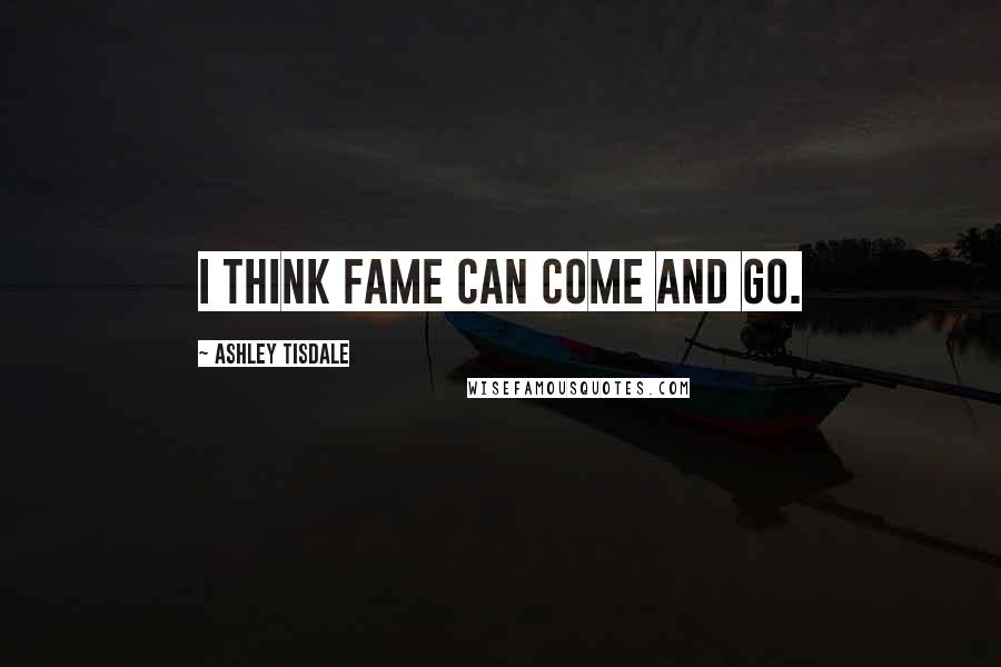 Ashley Tisdale Quotes: I think fame can come and go.