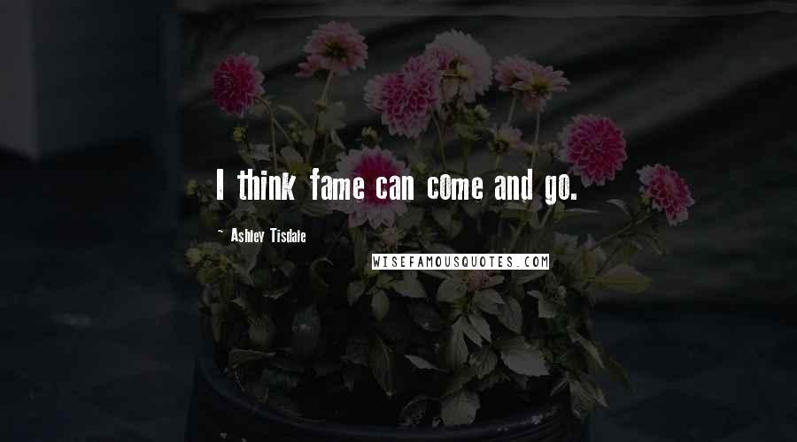 Ashley Tisdale Quotes: I think fame can come and go.