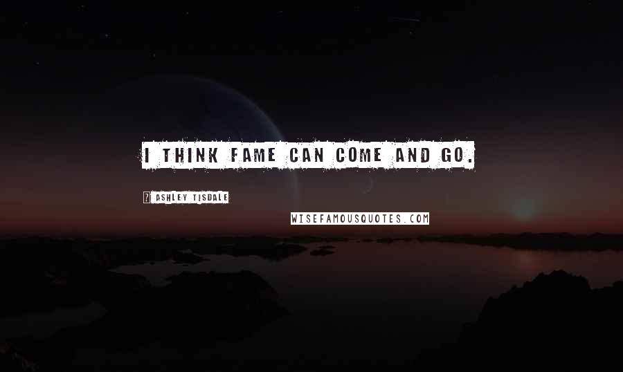 Ashley Tisdale Quotes: I think fame can come and go.