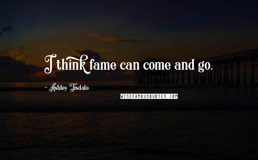 Ashley Tisdale Quotes: I think fame can come and go.