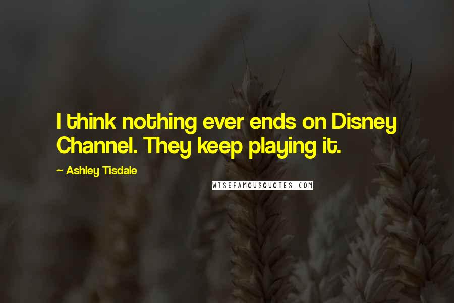 Ashley Tisdale Quotes: I think nothing ever ends on Disney Channel. They keep playing it.