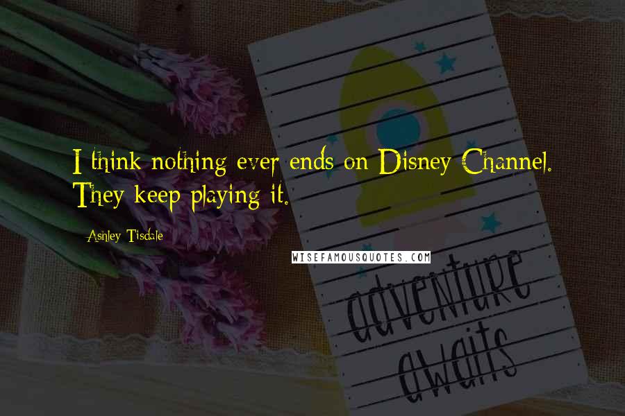 Ashley Tisdale Quotes: I think nothing ever ends on Disney Channel. They keep playing it.