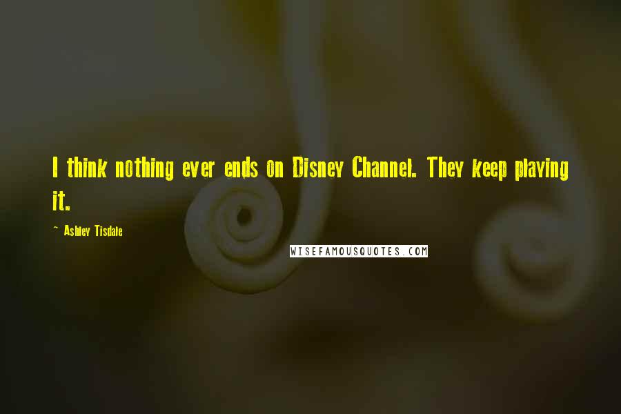 Ashley Tisdale Quotes: I think nothing ever ends on Disney Channel. They keep playing it.
