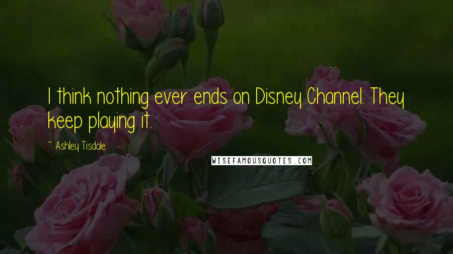 Ashley Tisdale Quotes: I think nothing ever ends on Disney Channel. They keep playing it.