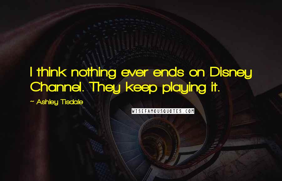 Ashley Tisdale Quotes: I think nothing ever ends on Disney Channel. They keep playing it.