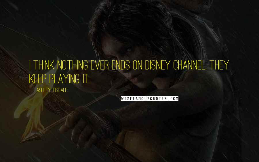 Ashley Tisdale Quotes: I think nothing ever ends on Disney Channel. They keep playing it.