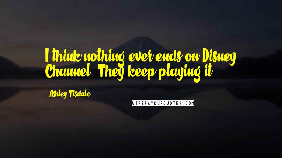 Ashley Tisdale Quotes: I think nothing ever ends on Disney Channel. They keep playing it.