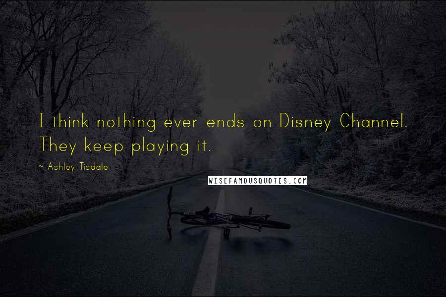 Ashley Tisdale Quotes: I think nothing ever ends on Disney Channel. They keep playing it.