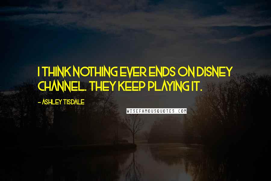 Ashley Tisdale Quotes: I think nothing ever ends on Disney Channel. They keep playing it.