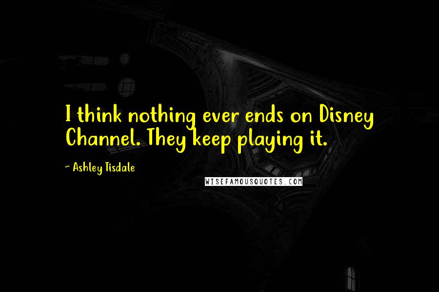 Ashley Tisdale Quotes: I think nothing ever ends on Disney Channel. They keep playing it.