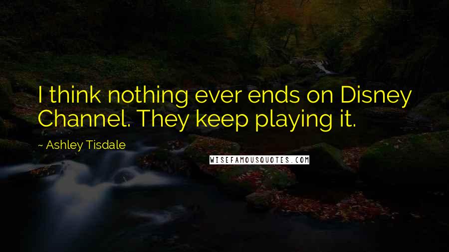 Ashley Tisdale Quotes: I think nothing ever ends on Disney Channel. They keep playing it.