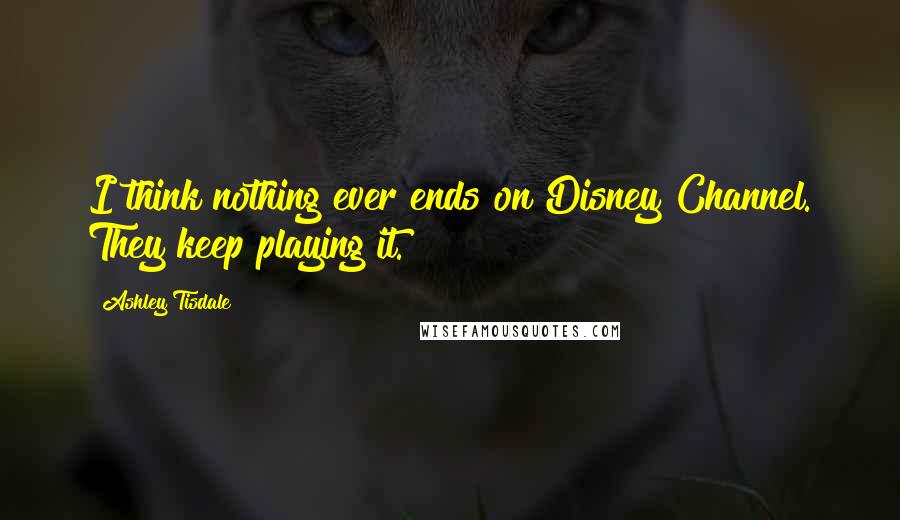 Ashley Tisdale Quotes: I think nothing ever ends on Disney Channel. They keep playing it.