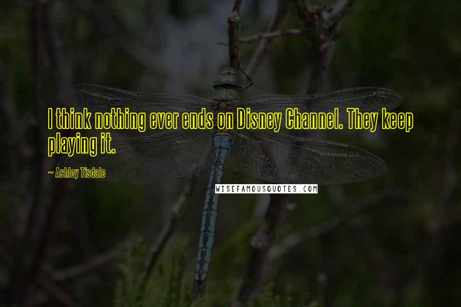 Ashley Tisdale Quotes: I think nothing ever ends on Disney Channel. They keep playing it.