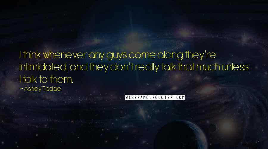 Ashley Tisdale Quotes: I think whenever any guys come along they're intimidated, and they don't really talk that much unless I talk to them.