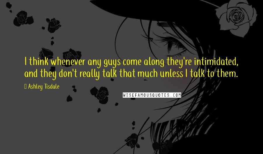 Ashley Tisdale Quotes: I think whenever any guys come along they're intimidated, and they don't really talk that much unless I talk to them.