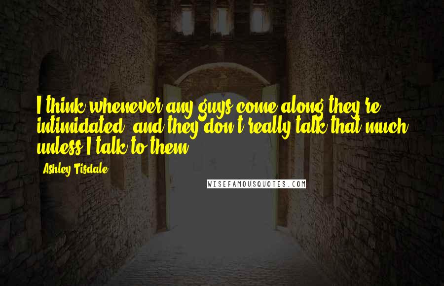 Ashley Tisdale Quotes: I think whenever any guys come along they're intimidated, and they don't really talk that much unless I talk to them.