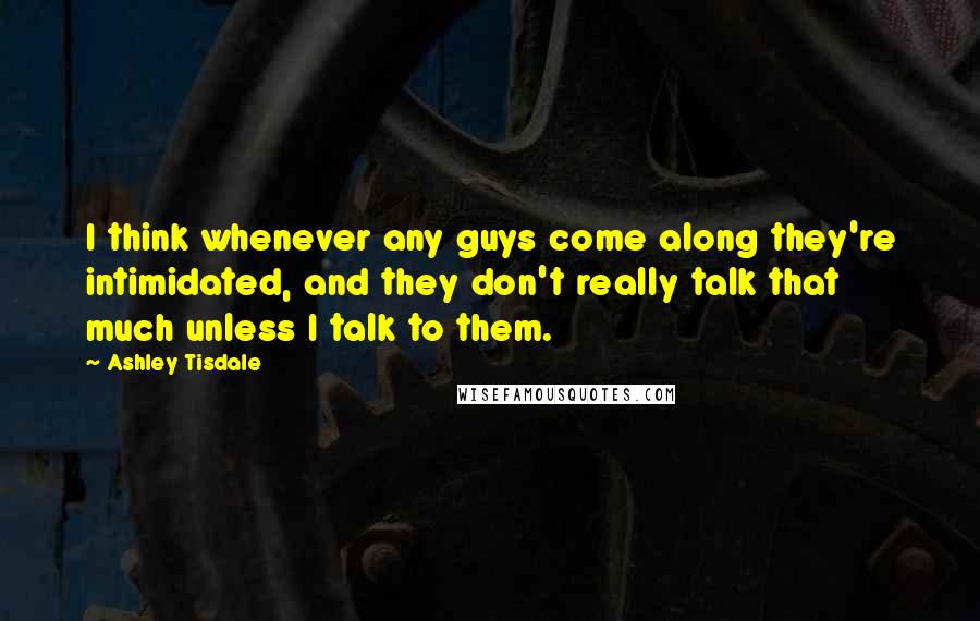 Ashley Tisdale Quotes: I think whenever any guys come along they're intimidated, and they don't really talk that much unless I talk to them.