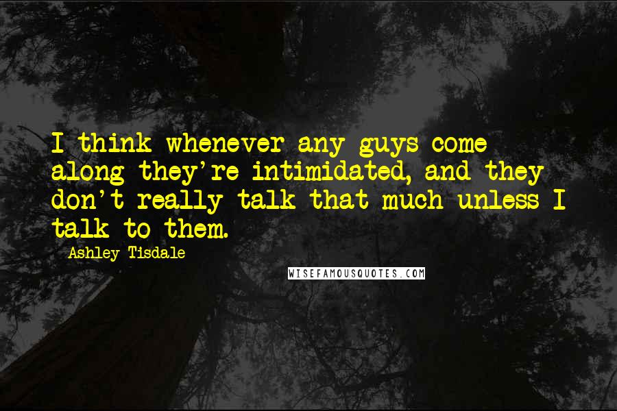 Ashley Tisdale Quotes: I think whenever any guys come along they're intimidated, and they don't really talk that much unless I talk to them.
