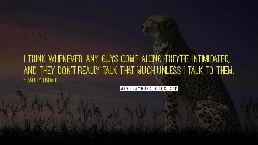 Ashley Tisdale Quotes: I think whenever any guys come along they're intimidated, and they don't really talk that much unless I talk to them.