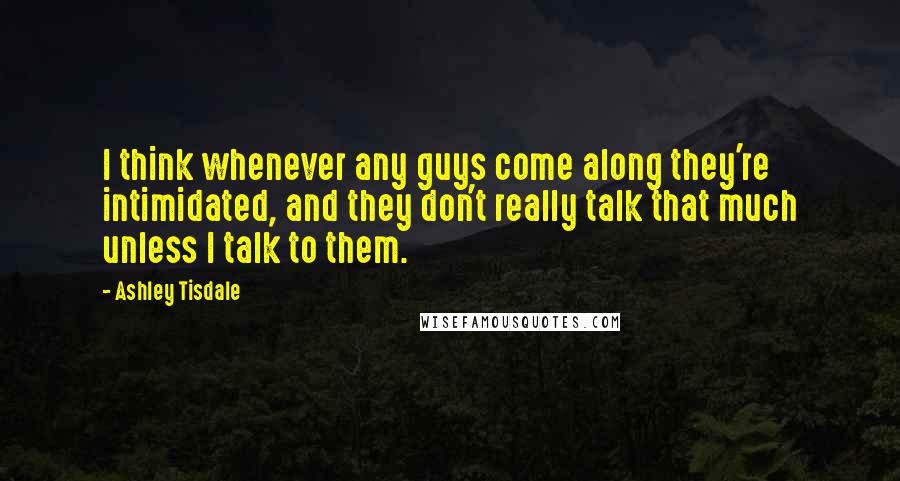 Ashley Tisdale Quotes: I think whenever any guys come along they're intimidated, and they don't really talk that much unless I talk to them.