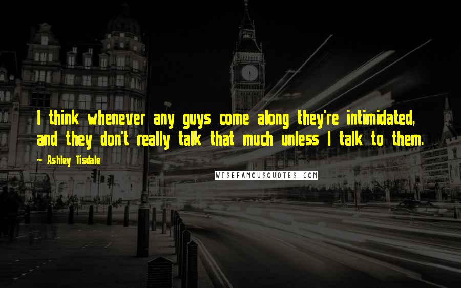 Ashley Tisdale Quotes: I think whenever any guys come along they're intimidated, and they don't really talk that much unless I talk to them.