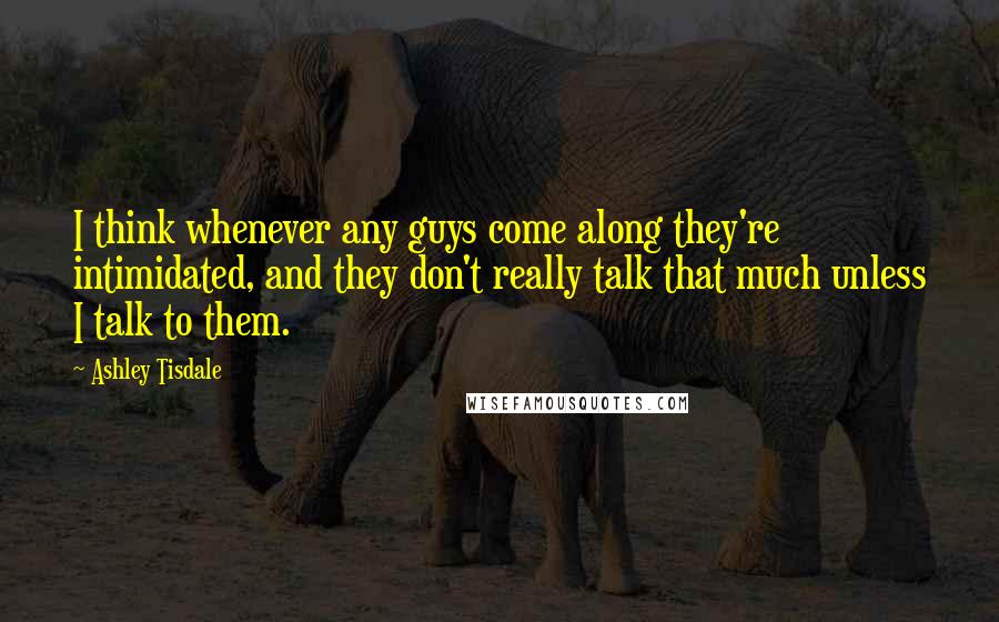 Ashley Tisdale Quotes: I think whenever any guys come along they're intimidated, and they don't really talk that much unless I talk to them.