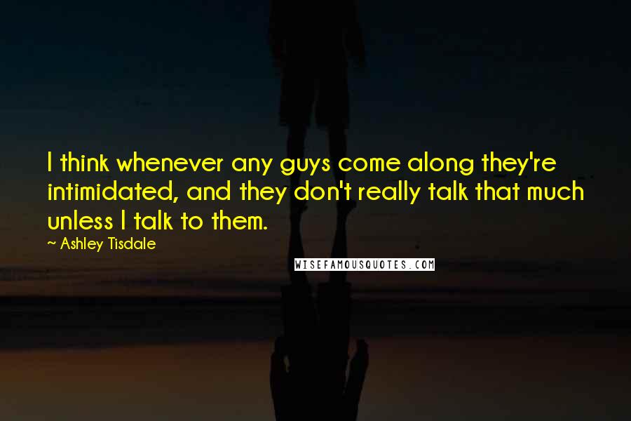 Ashley Tisdale Quotes: I think whenever any guys come along they're intimidated, and they don't really talk that much unless I talk to them.