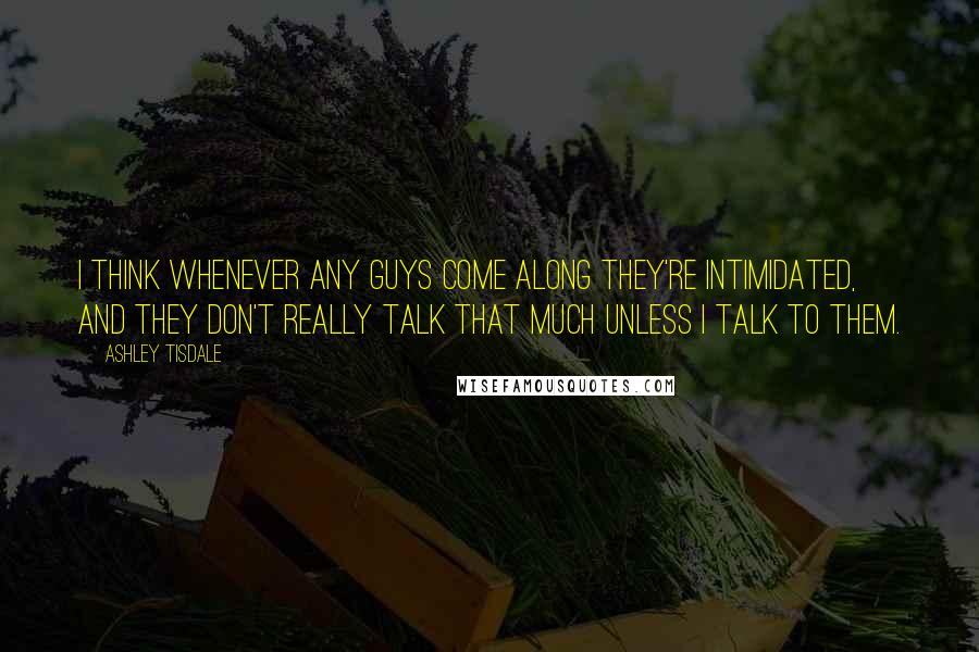 Ashley Tisdale Quotes: I think whenever any guys come along they're intimidated, and they don't really talk that much unless I talk to them.