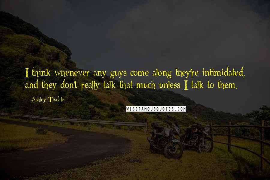 Ashley Tisdale Quotes: I think whenever any guys come along they're intimidated, and they don't really talk that much unless I talk to them.