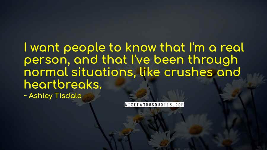 Ashley Tisdale Quotes: I want people to know that I'm a real person, and that I've been through normal situations, like crushes and heartbreaks.