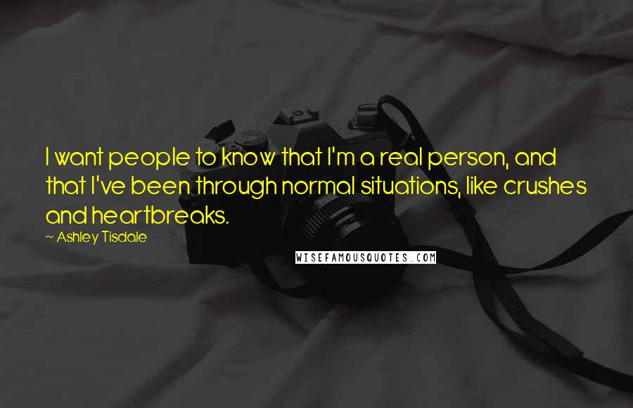 Ashley Tisdale Quotes: I want people to know that I'm a real person, and that I've been through normal situations, like crushes and heartbreaks.