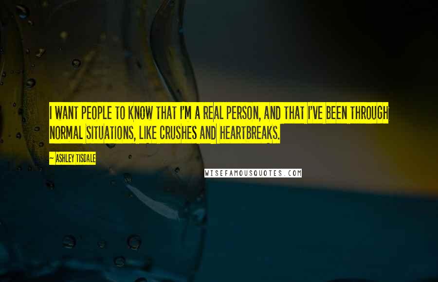 Ashley Tisdale Quotes: I want people to know that I'm a real person, and that I've been through normal situations, like crushes and heartbreaks.